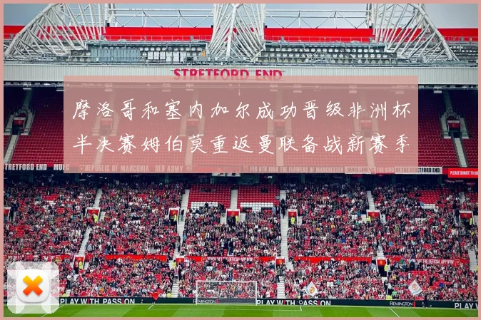 摩洛哥和塞内加尔成功晋级非洲杯半决赛姆伯莫重返曼联备战新赛季