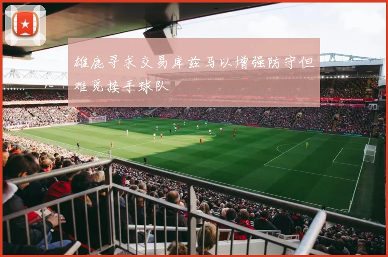 雄鹿寻求交易库兹马以增强防守但难觅接手球队