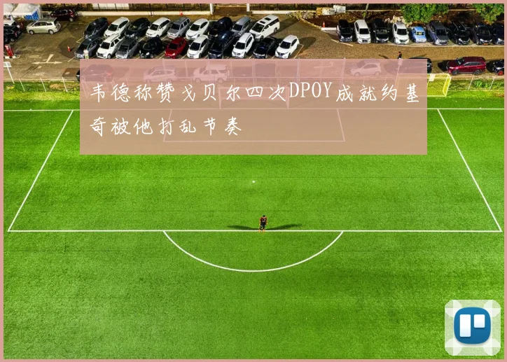 韦德称赞戈贝尔四次DPOY成就约基奇被他打乱节奏