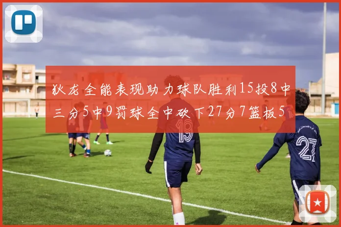 狄龙全能表现助力球队胜利15投8中三分5中9罚球全中砍下27分7篮板5助攻