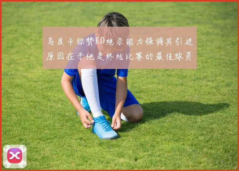 乌度卡称赞KD绝杀能力强调其引进原因在于他是终结比赛的最佳球员