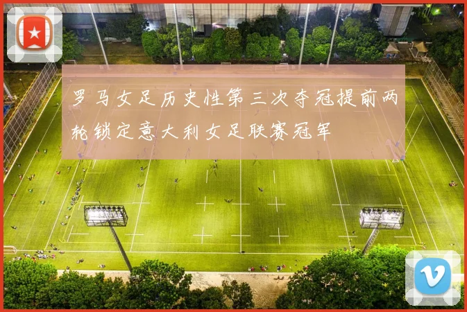 罗马女足历史性第三次夺冠提前两轮锁定意大利女足联赛冠军