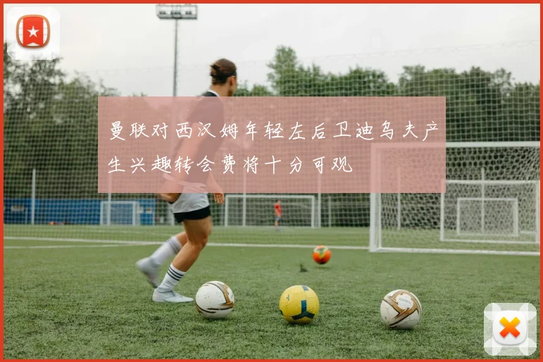 曼联对西汉姆年轻左后卫迪乌夫产生兴趣转会费将十分可观