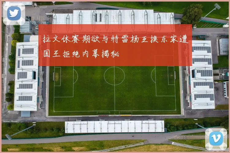 拉文休赛期欲与特雷杨互换东家遭国王拒绝内幕揭秘