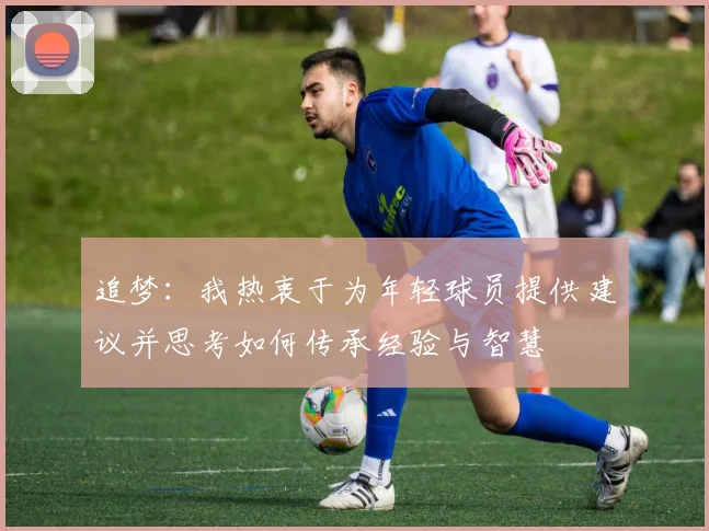 追梦：我热衷于为年轻球员提供建议并思考如何传承经验与智慧