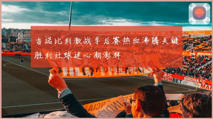 吉诺比利激战季后赛热血沸腾关键胜利让球迷心潮澎湃