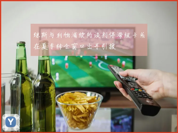 琼斯与利物浦续约谈判停滞纽卡或在夏季转会窗口出手引援