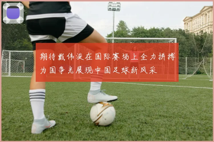 期待戴伟浚在国际赛场上全力拼搏为国争光展现中国足球新风采