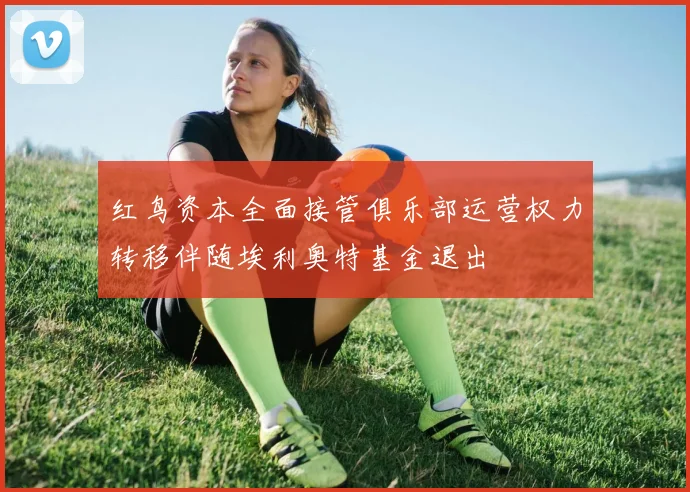 红鸟资本全面接管俱乐部运营权力转移伴随埃利奥特基金退出