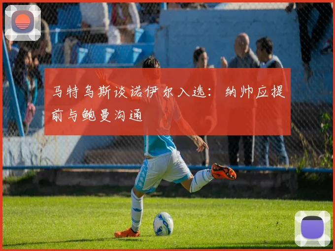 马特乌斯谈诺伊尔入选：纳帅应提前与鲍曼沟通