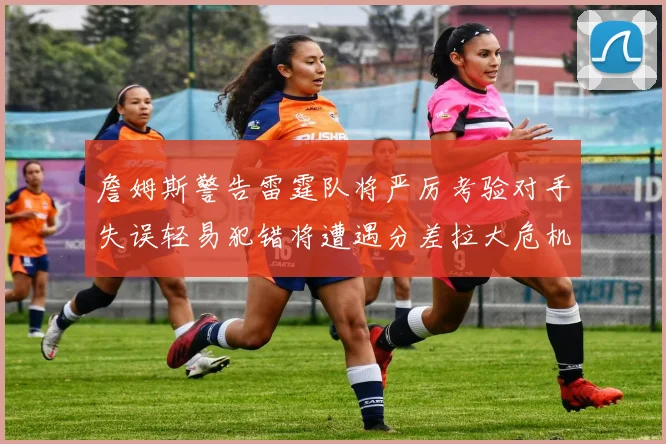 詹姆斯警告雷霆队将严厉考验对手失误轻易犯错将遭遇分差拉大危机