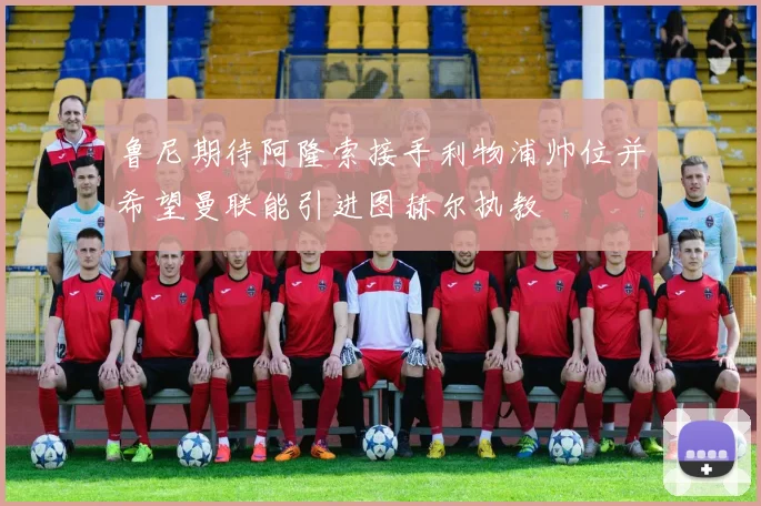 鲁尼期待阿隆索接手利物浦帅位并希望曼联能引进图赫尔执教