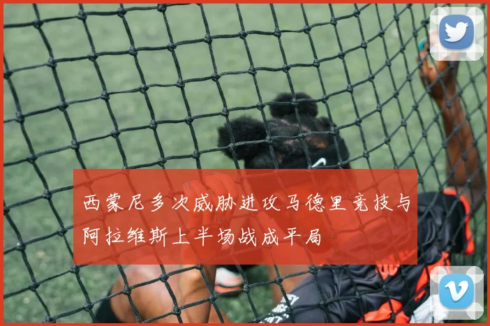 西蒙尼多次威胁进攻马德里竞技与阿拉维斯上半场战成平局