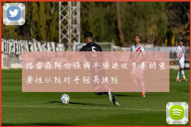格雷森阿伦强调半场进攻节奏的重要性以防对手轻易换防