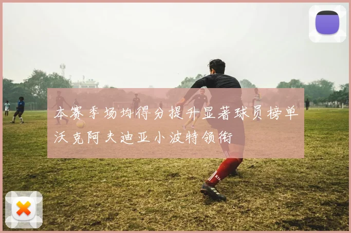 本赛季场均得分提升显著球员榜单沃克阿夫迪亚小波特领衔
