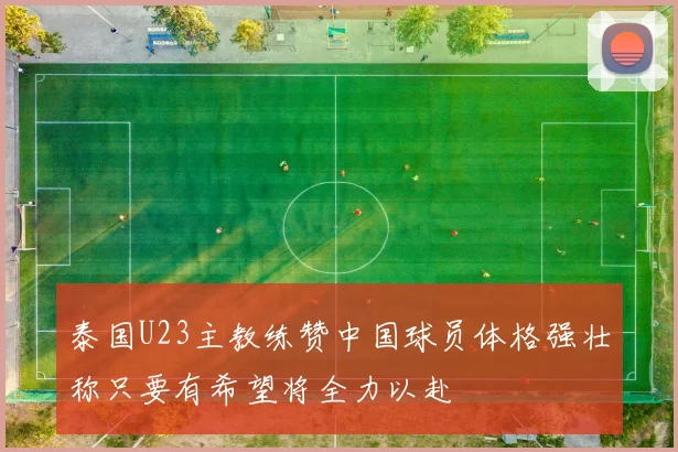 泰国U23主教练赞中国球员体格强壮称只要有希望将全力以赴