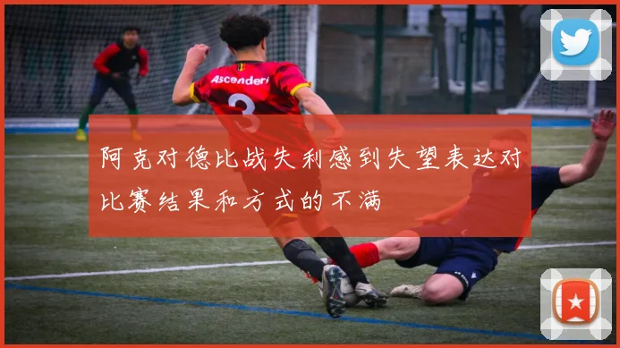 阿克对德比战失利感到失望表达对比赛结果和方式的不满