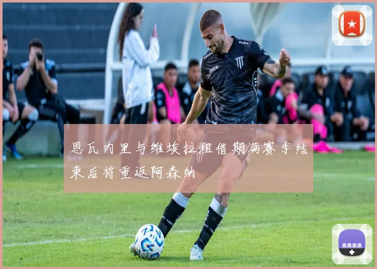 恩瓦内里与维埃拉租借期满赛季结束后将重返阿森纳