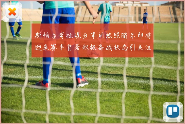 斯帕吉奇社媒分享训练照暗示即将迎来赛季首秀积极备战状态引关注