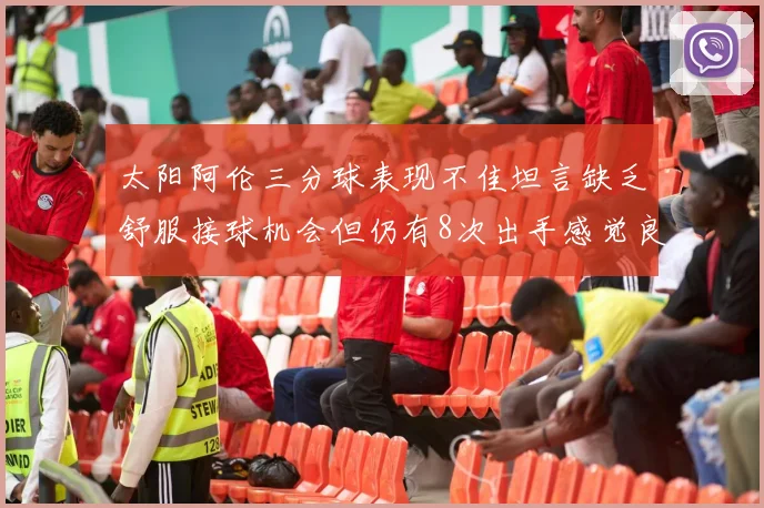 太阳阿伦三分球表现不佳坦言缺乏舒服接球机会但仍有8次出手感觉良好