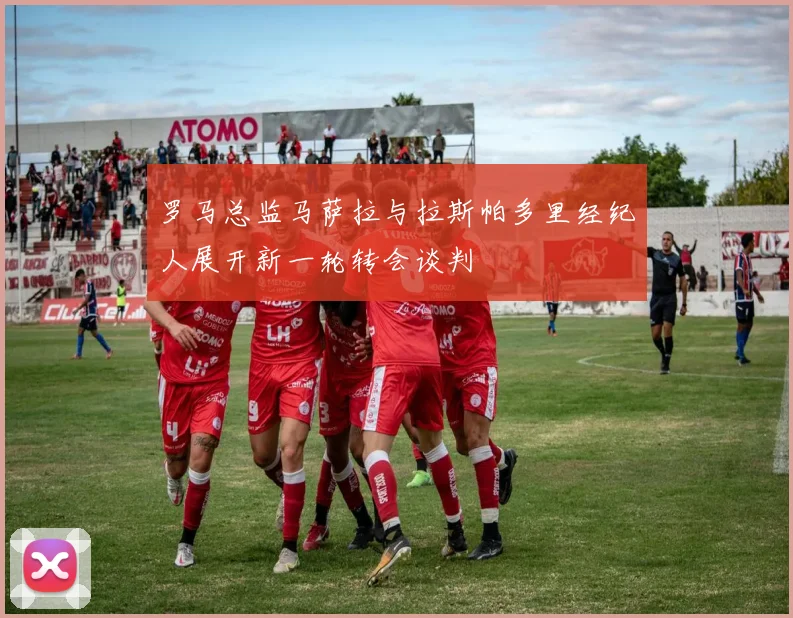 罗马总监马萨拉与拉斯帕多里经纪人展开新一轮转会谈判