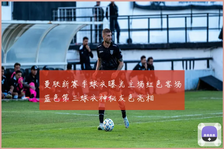曼联新赛季球衣曝光主场红色客场蓝色第三球衣神秘灰色亮相
