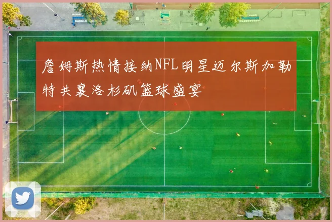 詹姆斯热情接纳NFL明星迈尔斯加勒特共襄洛杉矶篮球盛宴