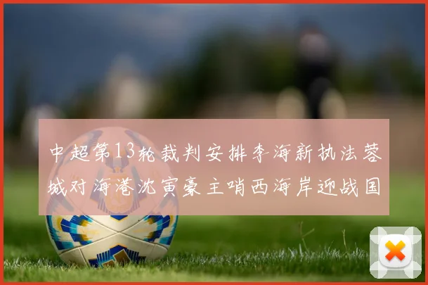 中超第13轮裁判安排李海新执法蓉城对海港沈寅豪主哨西海岸迎战国安