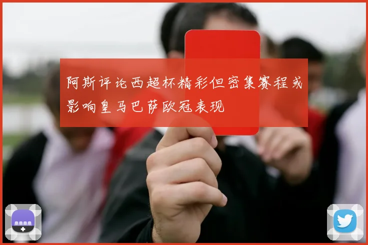 阿斯评论西超杯精彩但密集赛程或影响皇马巴萨欧冠表现