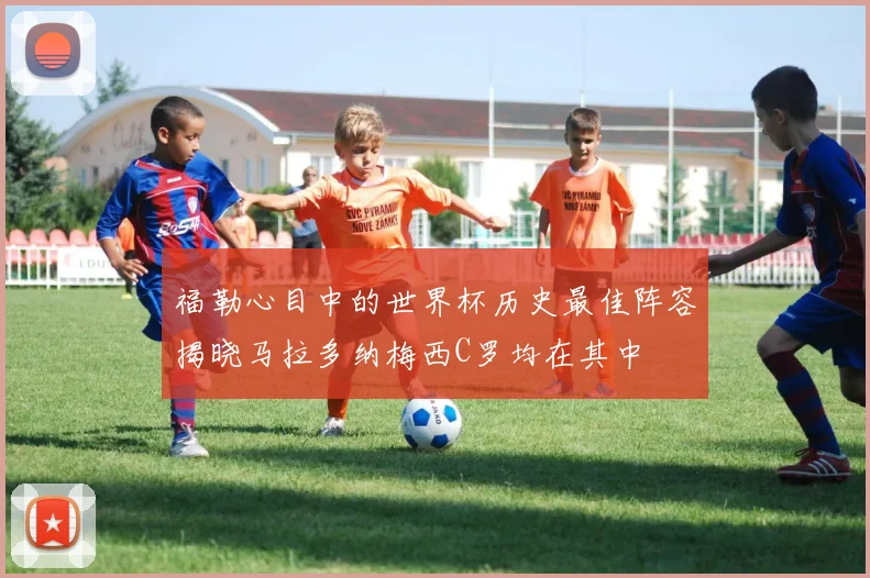 福勒心目中的世界杯历史最佳阵容揭晓马拉多纳梅西C罗均在其中