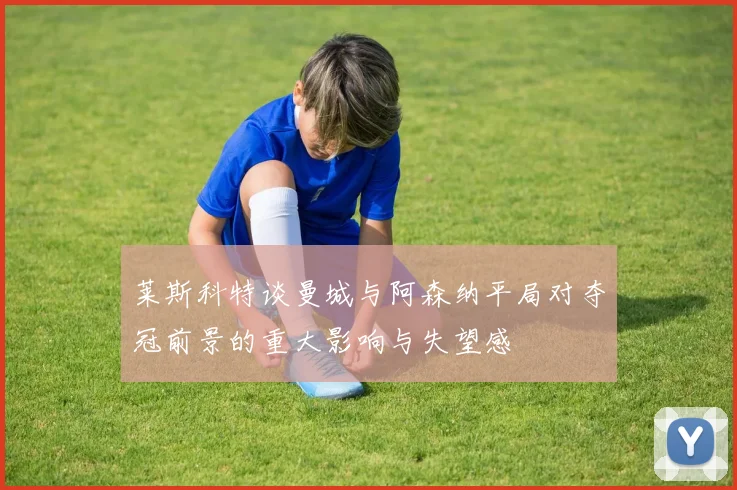 莱斯科特谈曼城与阿森纳平局对夺冠前景的重大影响与失望感