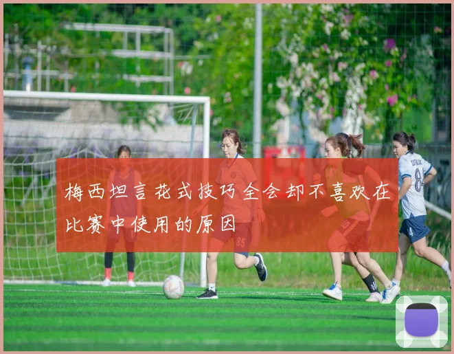 梅西坦言花式技巧全会却不喜欢在比赛中使用的原因