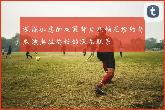 深谋远虑的决策背后孔帕尼续约与瓜迪奥拉离任的深层联系