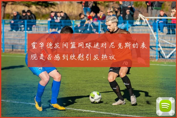 霍华德发问篮网球迷对尼克斯的表现是否感到欣慰引发热议