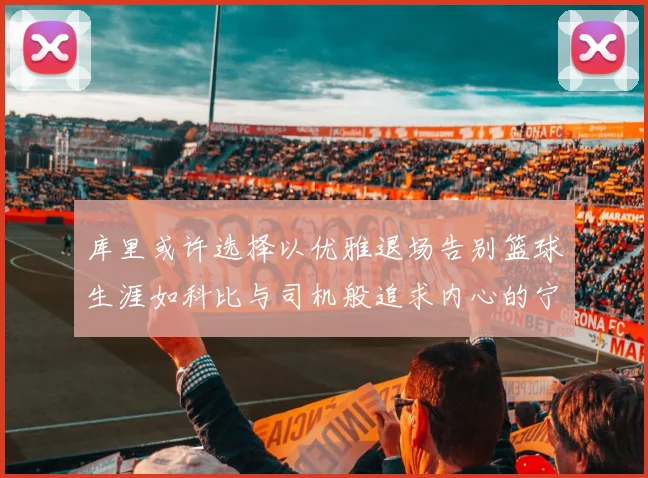 库里或许选择以优雅退场告别篮球生涯如科比与司机般追求内心的宁静