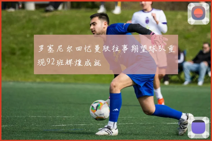 罗塞尼尔回忆曼联往事期望球队重现92班辉煌成就