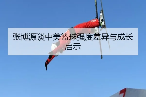张博源谈中美篮球强度差异与成长启示 | BEIBO