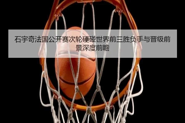 石宇奇法国公开赛次轮硬碰世界前三胜负手与晋级前景深度前瞻 | BEIBO
