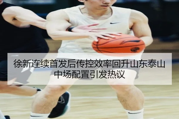 徐新连续首发后传控效率回升山东泰山中场配置引发热议 - BEIBO